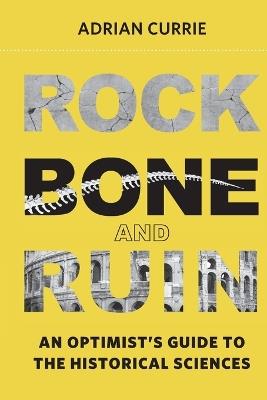Rock, Bone, and Ruin: An Optimist's Guide to the Historical Sciences - Adrian Currie - cover