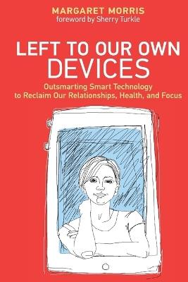 Left to Our Own Devices: Outsmarting Smart Technology to Reclaim Our Relationships, Health, and Focus - Margaret E. Morris - cover