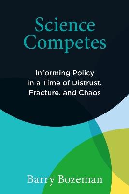 Science Competes: Informing Policy in a Time of Distrust, Fracture, and Chaos - Barry Bozeman - cover