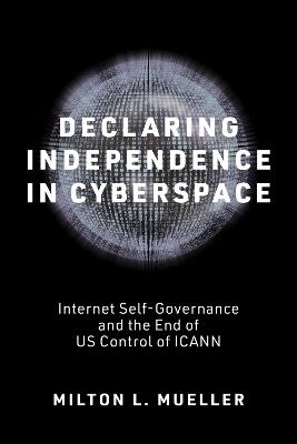 Declaring Independence in Cyberspace: Internet Self-Governance and the End of U.S. Control of ICANN - Milton L. Mueller - cover