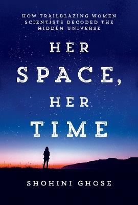 Her Space, Her Time: How Trailblazing Women Scientists Decoded the Hidden Universe - Shohini Ghose - cover