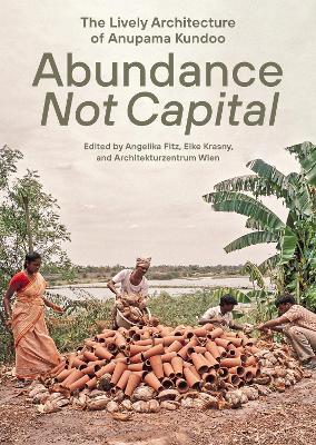Abundance not Capital: The Lively Architecture of Anupama Kundoo - Angelika Fitz,Elke Krasny - cover