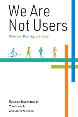 We Are Not Users: Dialogues, Diversity, and Design - Eswaran Subrahmanian,Yoram Reich,Sruthi Krishnan - cover
