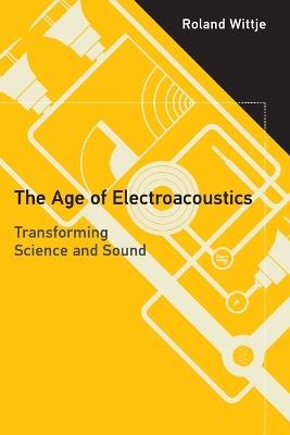 The Age of Electroacoustics: Transforming Science and Sound - Roland Wittje - cover