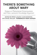 There's Something About Mary: Essays on Phenomenal Consciousness and Frank Jackson's Knowledge Argument