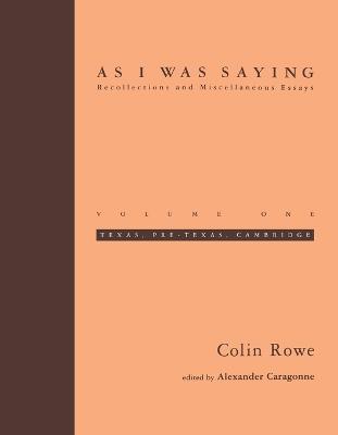As I Was Saying: Texas, Pre-Texas, Cambridge - Colin Rowe - cover