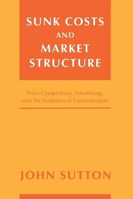 Sunk Costs and Market Structure: Price Competition, Advertising, and the Evolution of Concentration - John Sutton - cover