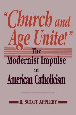 Church and Age Unite!: The Modernist Impulse in American Catholicism - R. Scott Appleby - cover
