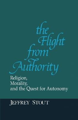 The Flight from Authority: Religion, Morality, and the Quest for Autonomy - Jeffrey Stout - cover