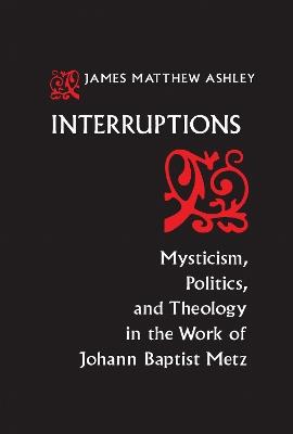 Interruptions: Mysticism, Politics, and Theology in the Work of Johann Baptist Metz - J. Matthew Ashley - cover
