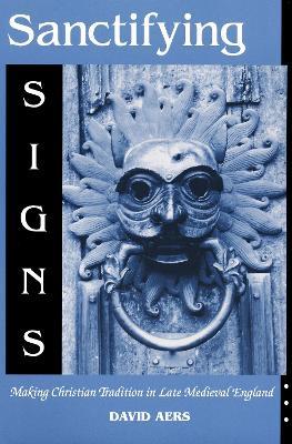 Sanctifying Signs: Making Christian Tradition in Late Medieval England - David Aers - cover