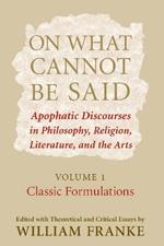 On What Cannot Be Said: Apophatic Discourses in Philosophy, Religion, Literature, and the Arts. Volume 1. Classic Formulations