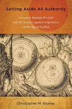 Setting Aside All Authority: Giovanni Battista Riccioli and the Science against Copernicus in the Age of Galileo