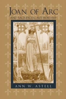 Joan of Arc and Sacrificial Authorship - Ann W. Astell - cover