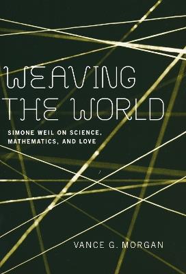 Weaving the World: Simone Weil on Science, Mathematics, and Love - Vance G. Morgan - cover