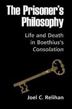 The Prisoner's Philosophy: Life and Death in Boethius's Consolation