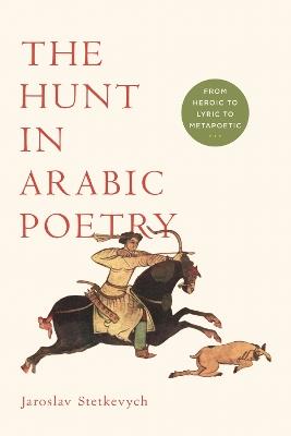 The Hunt in Arabic Poetry: From Heroic to Lyric to Metapoetic - Jaroslav Stetkevych - cover