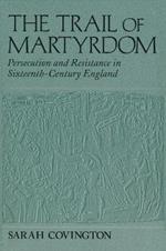 Trail Of Martyrdom: Persecution and Resistance in Sixteenth-Century England