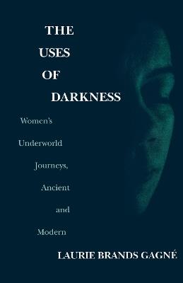 The Uses of Darkness: Women's Underworld Journeys, Ancient and Modern - Laurie Brands Gagne - cover