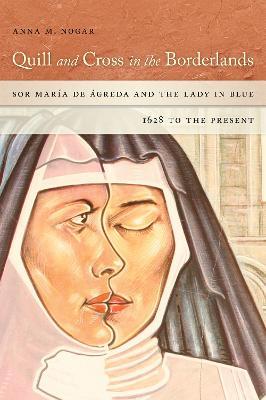 Quill and Cross in the Borderlands: Sor María de Ágreda and the Lady in Blue, 1628 to the Present - Anna M. Nogar - cover