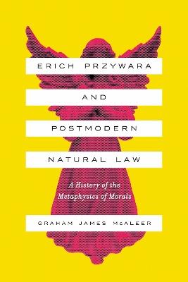 Erich Przywara and Postmodern Natural Law: A History of the Metaphysics of Morals - Graham James McAleer - cover