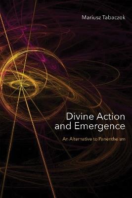 Divine Action and Emergence: An Alternative to Panentheism - Mariusz Tabaczek - cover