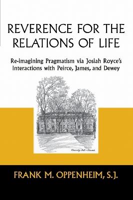 Reverence for the Relations of Life: Re-imagining Pragmatism via Josiah Royce's Interactions with Peirce, James, and Dewey - Frank M. Oppenheim - cover