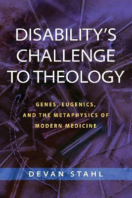 Disability's Challenge to Theology: Genes, Eugenics, and the Metaphysics of Modern Medicine - Devan Stahl - cover