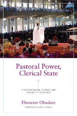 Pastoral Power, Clerical State: Pentecostalism, Gender, and Sexuality in Nigeria - Ebenezer Obadare - cover