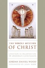 The Whole Mystery of Christ: Creation as Incarnation in Maximus Confessor