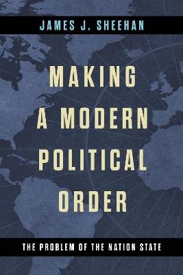 Making a Modern Political Order: The Problem of the Nation State - James J. Sheehan - cover