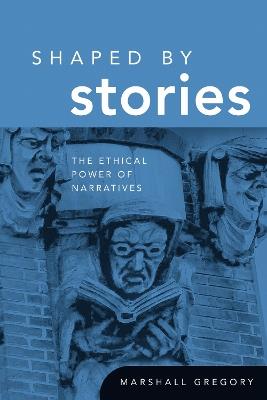 Shaped by Stories: The Ethical Power of Narratives - Marshall Gregory - cover