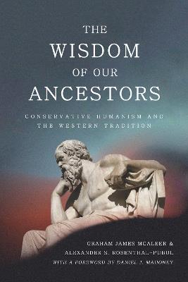 The Wisdom of Our Ancestors: Conservative Humanism and the Western Tradition - Graham James McAleer,Alexander S. Rosenthal-Pubul - cover