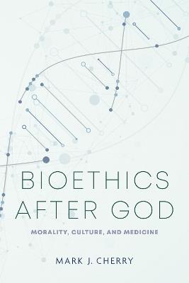 Bioethics After God: Morality, Culture, and Medicine - Mark J. Cherry - cover