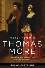 The Controversial Thomas More: Politics, Polemics, and Prison Writings