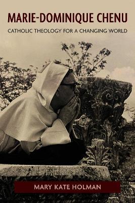 Marie-Dominique Chenu: Catholic Theology for a Changing World - Mary Kate Holman - cover