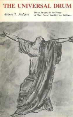 The Universal Drum: Dance Imagery in the Poetry of Eliot, Crane, Roethke, and Williams - Audrey T. Rogers - cover