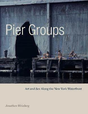 Pier Groups: Art and Sex Along the New York Waterfront - Jonathan Weinberg - cover