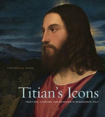 Titian's Icons: Tradition, Charisma, and Devotion in Renaissance Italy - Christopher J. Nygren - cover