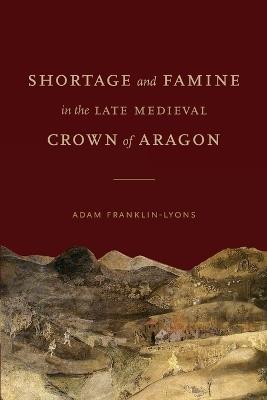 Shortage and Famine in the Late Medieval Crown of Aragon - Adam Franklin-Lyons - cover