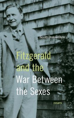 Fitzgerald and the War Between the Sexes: Essays - Scott Donaldson - cover