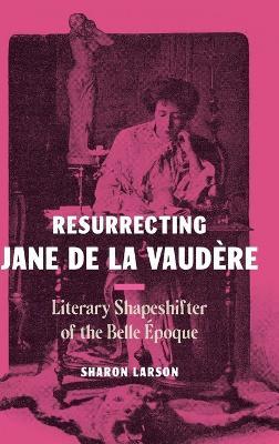 Resurrecting Jane de La Vaudère: Literary Shapeshifter of the Belle Époque - Sharon Larson - cover