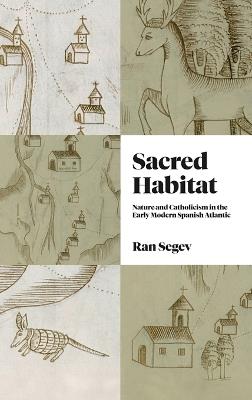 Sacred Habitat: Nature and Catholicism in the Early Modern Spanish Atlantic - Ran Segev - cover