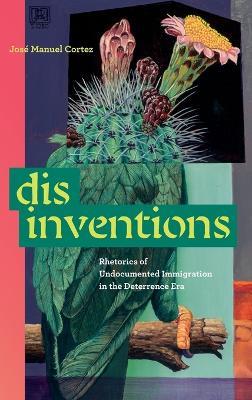 Disinventions: Rhetorics of Undocumented Immigration in the Deterrence Era - José Manuel Cortez - cover