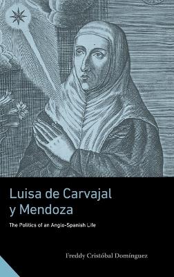 Luisa de Carvajal y Mendoza: The Politics of an Anglo-Spanish Life - Freddy Cristóbal Domínguez - cover