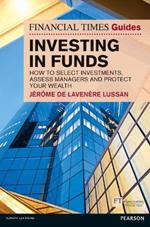 Financial Times Guide to Investing in Funds, The: How to Select Investments, Assess Managers and Protect Your Wealth