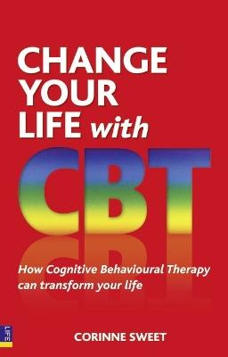 Change Your Life with CBT: How Cognitive Behavioural Therapy Can Transform Your Life - Corinne Sweet - cover