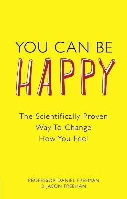 You Can Be Happy: The Scientifically Proven Way to Change How You Feel - Daniel Freeman,Jason Freeman - cover