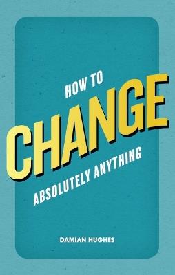How to Change Absolutely Anything - Damian Hughes - cover