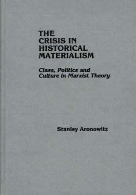 The Crisis in Historical Materialism: Class, Politics, and Culture in Marxist Theory - Stanley Aronowitz - cover